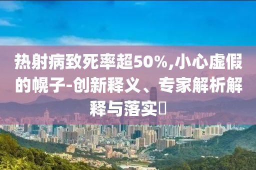 熱射病致死率超50%,小心虛假的幌子-創(chuàng)新釋義、專家解析解釋與落實(shí)?