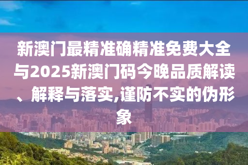 新澳門最精準(zhǔn)確精準(zhǔn)免費(fèi)大全與2025新澳門碼今晚品質(zhì)解讀、解釋與落實(shí),謹(jǐn)防不實(shí)的偽形象