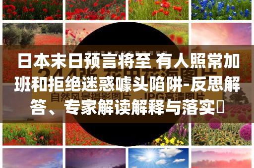 日本末日預(yù)言將至 有人照常加班和拒絕迷惑噱頭陷阱-反思解答、專家解讀解釋與落實?
