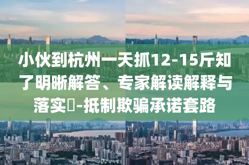 小伙到杭州一天抓12-15斤知了明晰解答、專家解讀解釋與落實(shí)?-抵制欺騙承諾套路