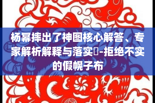 楊冪摔出了神圖核心解答、專家解析解釋與落實(shí)?-拒絕不實(shí)的假幌子布