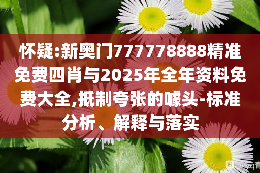懷疑:新奧門777778888精準(zhǔn)免費(fèi)四肖與2025年全年資料免費(fèi)大全,抵制夸張的噱頭-標(biāo)準(zhǔn)分析、解釋與落實(shí)