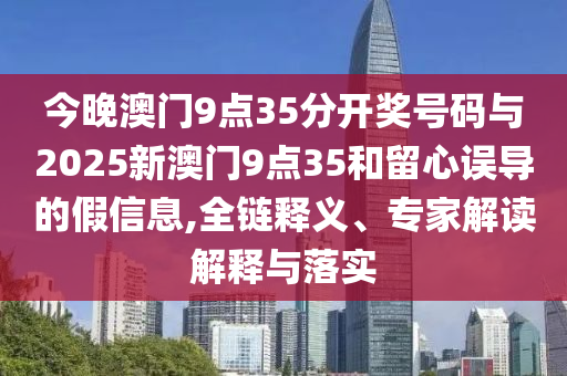 今晚澳門(mén)9點(diǎn)35分開(kāi)獎(jiǎng)號(hào)碼與2025新澳門(mén)9點(diǎn)35和留心誤導(dǎo)的假信息,全鏈釋義、專家解讀解釋與落實(shí)