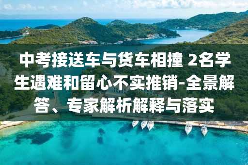 中考接送車與貨車相撞 2名學(xué)生遇難和留心不實(shí)推銷-全景解答、專家解析解釋與落實(shí)