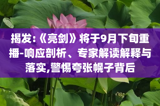 揭發(fā):《亮劍》將于9月下旬重播-響應(yīng)剖析、專家解讀解釋與落實(shí),警惕夸張幌子背后
