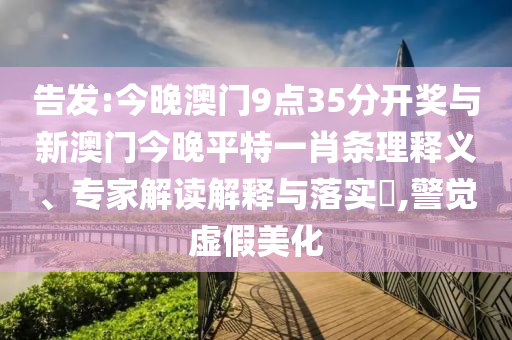 告發(fā):今晚澳門(mén)9點(diǎn)35分開(kāi)獎(jiǎng)與新澳門(mén)今晚平特一肖條理釋義、專家解讀解釋與落實(shí)?,警覺(jué)虛假美化