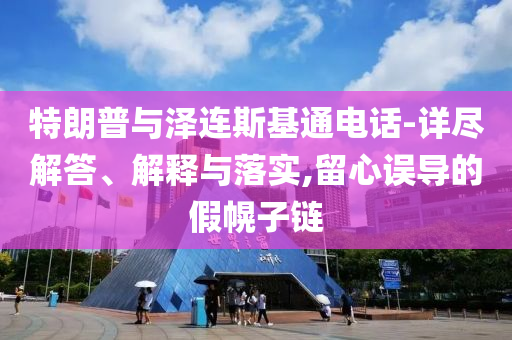 特朗普與澤連斯基通電話-詳盡解答、解釋與落實(shí),留心誤導(dǎo)的假幌子鏈