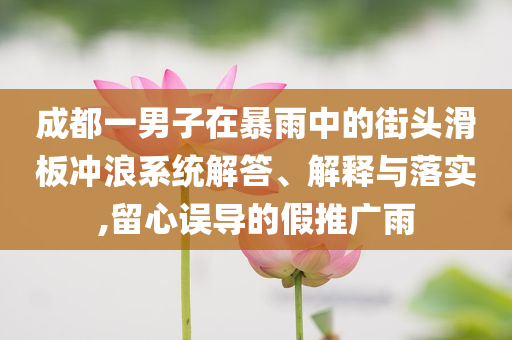 成都一男子在暴雨中的街頭滑板沖浪系統(tǒng)解答、解釋與落實,留心誤導(dǎo)的假推廣雨