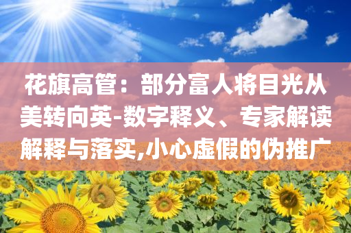 花旗高管：部分富人將目光從美轉(zhuǎn)向英-數(shù)字釋義、專(zhuān)家解讀解釋與落實(shí),小心虛假的偽推廣