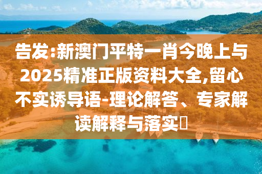 告發(fā):新澳門平特一肖今晚上與2025精準(zhǔn)正版資料大全,留心不實(shí)誘導(dǎo)語(yǔ)-理論解答、專家解讀解釋與落實(shí)?