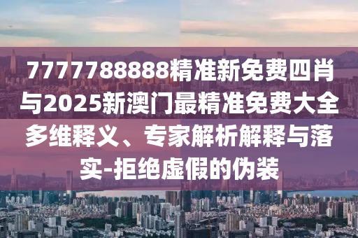 7777788888精準(zhǔn)新免費(fèi)四肖與2025新澳門最精準(zhǔn)免費(fèi)大全多維釋義、專家解析解釋與落實(shí)-拒絕虛假的偽裝