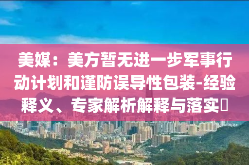 美媒：美方暫無進(jìn)一步軍事行動(dòng)計(jì)劃和謹(jǐn)防誤導(dǎo)性包裝-經(jīng)驗(yàn)釋義、專家解析解釋與落實(shí)?