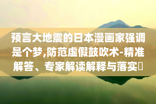 預言大地震的日本漫畫家強調(diào)是個夢,防范虛假鼓吹術(shù)-精準解答、專家解讀解釋與落實?