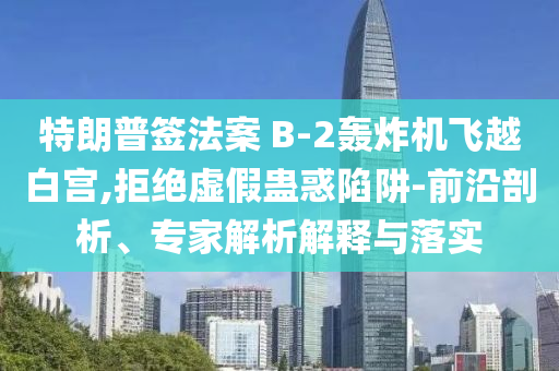 特朗普簽法案 B-2轟炸機飛越白宮,拒絕虛假蠱惑陷阱-前沿剖析、專家解析解釋與落實
