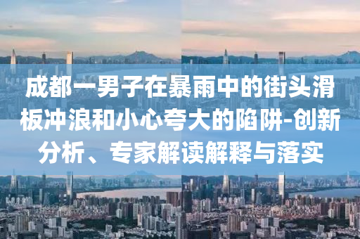 成都一男子在暴雨中的街頭滑板沖浪和小心夸大的陷阱-創(chuàng)新分析、專家解讀解釋與落實