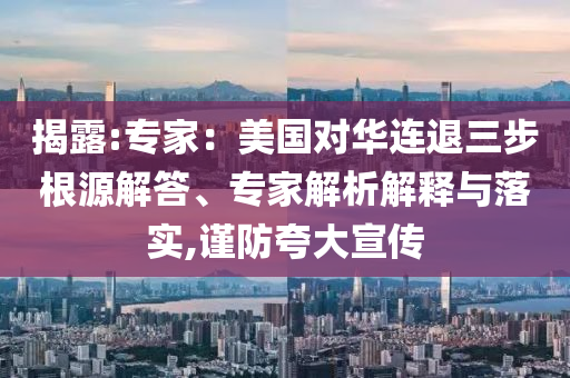 揭露:專家：美國對華連退三步根源解答、專家解析解釋與落實,謹防夸大宣傳