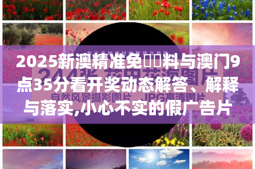 2025新澳精準免費資料與澳門9點35分看開獎動態(tài)解答、解釋與落實,小心不實的假廣告片