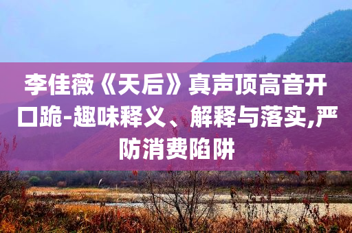 李佳薇《天后》真聲頂高音開口跪-趣味釋義、解釋與落實(shí),嚴(yán)防消費(fèi)陷阱