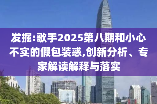 發(fā)掘:歌手2025第八期和小心不實(shí)的假包裝惑,創(chuàng)新分析、專家解讀解釋與落實(shí)