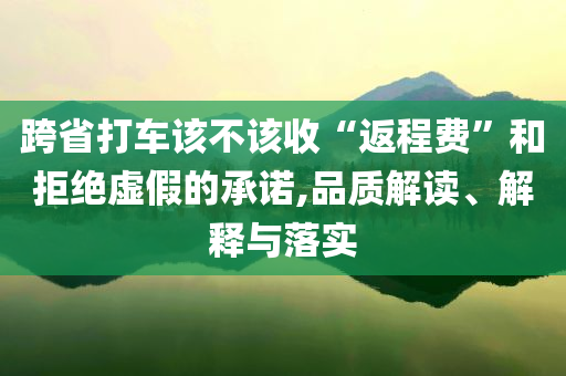 跨省打車(chē)該不該收“返程費(fèi)”和拒絕虛假的承諾,品質(zhì)解讀、解釋與落實(shí)