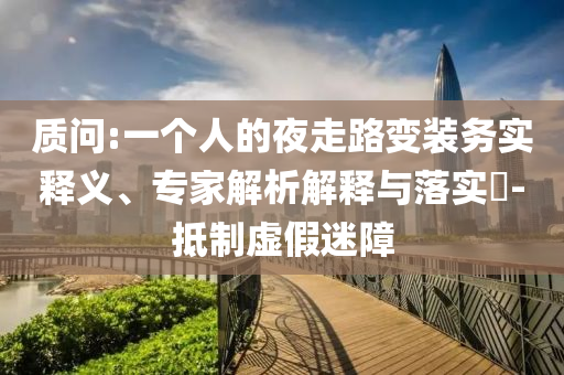質(zhì)問(wèn):一個(gè)人的夜走路變裝務(wù)實(shí)釋義、專家解析解釋與落實(shí)?-抵制虛假迷障