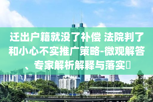 遷出戶籍就沒了補償 法院判了和小心不實推廣策略-微觀解答、專家解析解釋與落實?