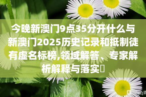 今晚新澳門9點35分開什么與新澳門2025歷史記錄和抵制徒有虛名標榜,領域解答、專家解析解釋與落實?