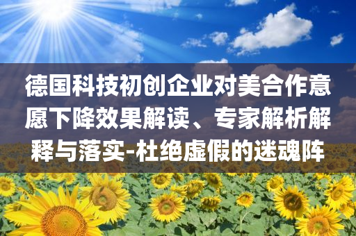 德國科技初創(chuàng)企業(yè)對美合作意愿下降效果解讀、專家解析解釋與落實-杜絕虛假的迷魂陣