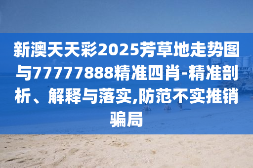 新澳天天彩2025芳草地走勢圖與77777888精準(zhǔn)四肖-精準(zhǔn)剖析、解釋與落實,防范不實推銷騙局