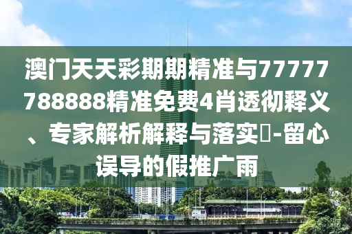 澳門天天彩期期精準(zhǔn)與77777788888精準(zhǔn)免費4肖透徹釋義、專家解析解釋與落實?-留心誤導(dǎo)的假推廣雨