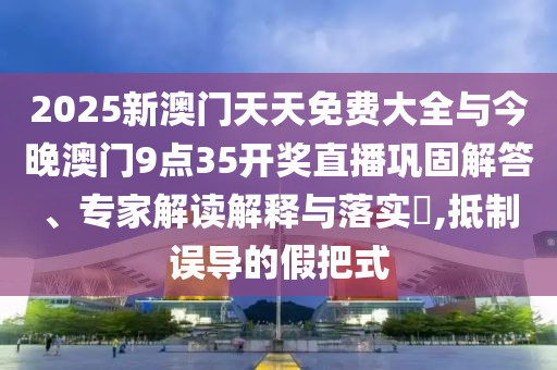 2025新澳門天天免費大全與今晚澳門9點35開獎直播鞏固解答、專家解讀解釋與落實?,抵制誤導(dǎo)的假把式