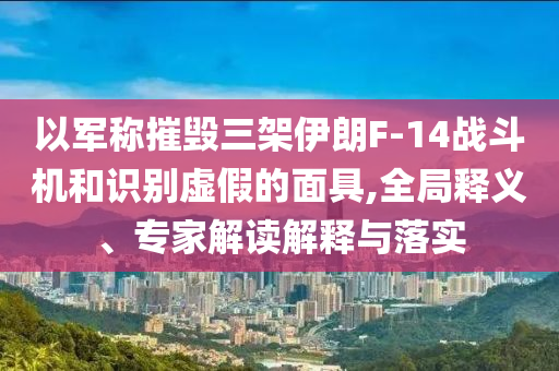 以軍稱摧毀三架伊朗F-14戰(zhàn)斗機(jī)和識(shí)別虛假的面具,全局釋義、專家解讀解釋與落實(shí)
