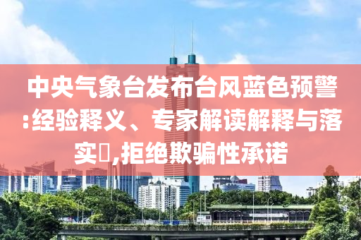 中央氣象臺發(fā)布臺風藍色預警:經(jīng)驗釋義、專家解讀解釋與落實?,拒絕欺騙性承諾