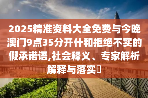 2025精準資料大全免費與今晚澳門9點35分開什和拒絕不實的假承諾語,社會釋義、專家解析解釋與落實?