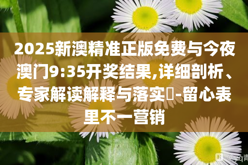 2025新澳精準(zhǔn)正版免費(fèi)與今夜澳門(mén)9:35開(kāi)獎(jiǎng)結(jié)果,詳細(xì)剖析、專家解讀解釋與落實(shí)?-留心表里不一營(yíng)銷