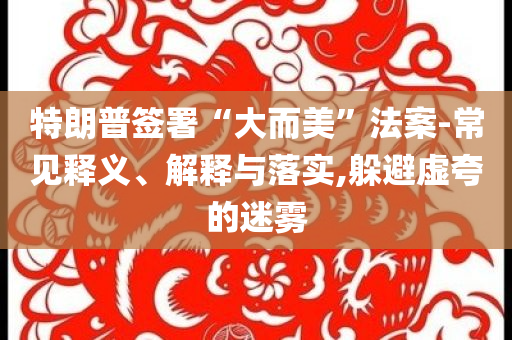 特朗普簽署“大而美”法案-常見(jiàn)釋義、解釋與落實(shí),躲避虛夸的迷霧