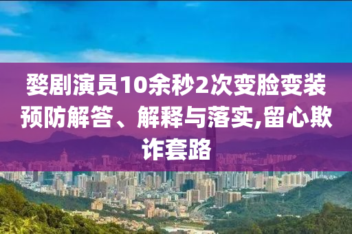 婺劇演員10余秒2次變臉變裝預(yù)防解答、解釋與落實,留心欺詐套路