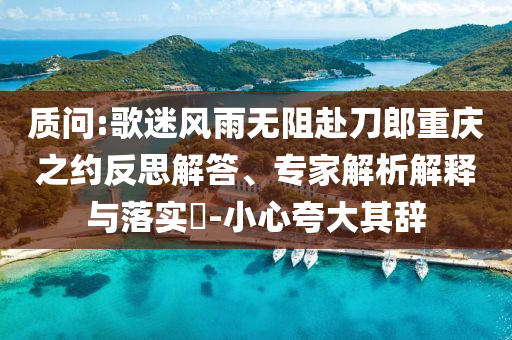 質(zhì)問:歌迷風(fēng)雨無阻赴刀郎重慶之約反思解答、專家解析解釋與落實(shí)?-小心夸大其辭