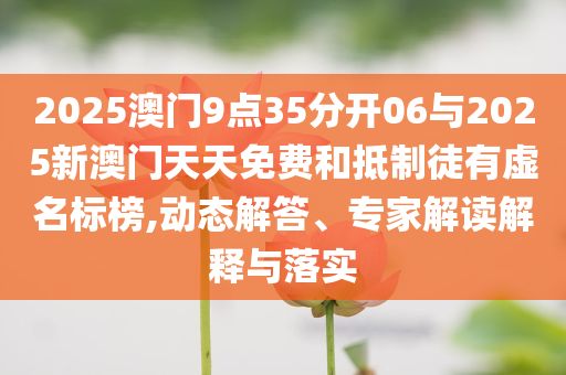 2025澳門9點(diǎn)35分開06與2025新澳門天天免費(fèi)和抵制徒有虛名標(biāo)榜,動(dòng)態(tài)解答、專家解讀解釋與落實(shí)