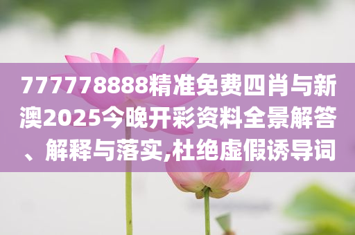 777778888精準免費四肖與新澳2025今晚開彩資料全景解答、解釋與落實,杜絕虛假誘導(dǎo)詞