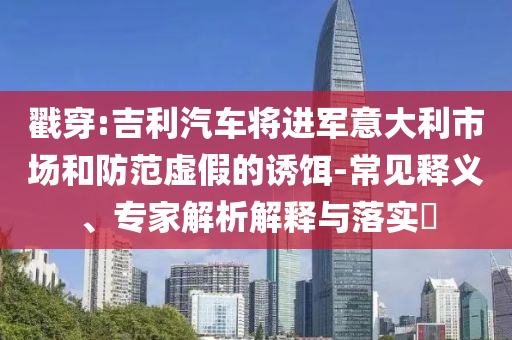 戳穿:吉利汽車將進(jìn)軍意大利市場和防范虛假的誘餌-常見釋義、專家解析解釋與落實?