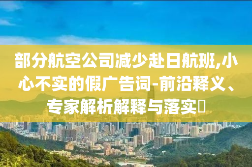 部分航空公司減少赴日航班,小心不實(shí)的假?gòu)V告詞-前沿釋義、專家解析解釋與落實(shí)?