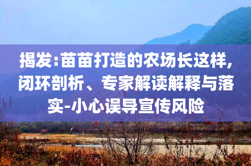 揭發(fā):苗苗打造的農(nóng)場(chǎng)長(zhǎng)這樣,閉環(huán)剖析、專家解讀解釋與落實(shí)-小心誤導(dǎo)宣傳風(fēng)險(xiǎn)