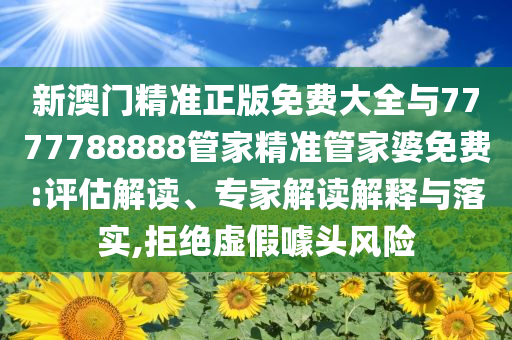 新澳門精準(zhǔn)正版免費(fèi)大全與7777788888管家精準(zhǔn)管家婆免費(fèi):評(píng)估解讀、專家解讀解釋與落實(shí),拒絕虛假噱頭風(fēng)險(xiǎn)