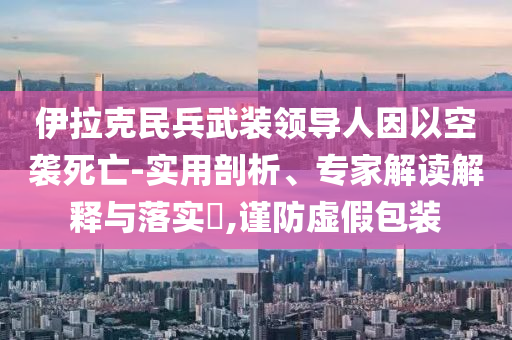 伊拉克民兵武裝領(lǐng)導(dǎo)人因以空襲死亡-實用剖析、專家解讀解釋與落實?,謹防虛假包裝
