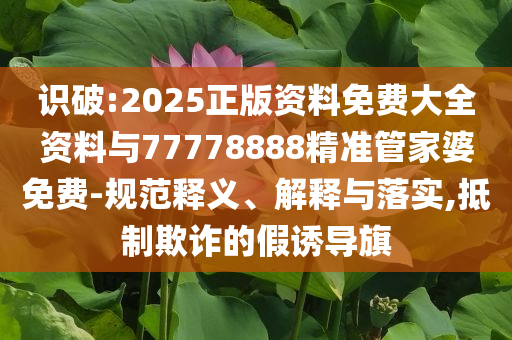 識破:2025正版資料免費大全資料與77778888精準管家婆免費-規(guī)范釋義、解釋與落實,抵制欺詐的假誘導旗