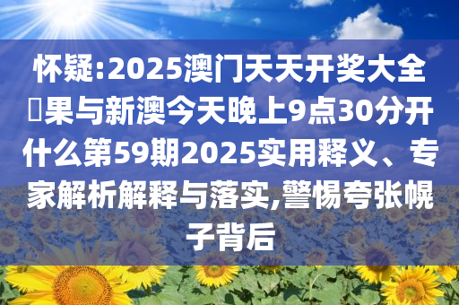 懷疑:2025澳門天天開獎(jiǎng)大全結(jié)果與新澳今天晚上9點(diǎn)30分開什么第59期2025實(shí)用釋義、專家解析解釋與落實(shí),警惕夸張幌子背后