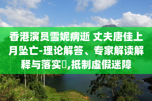 香港演員雪妮病逝 丈夫唐佳上月墜亡-理論解答、專家解讀解釋與落實?,抵制虛假迷障