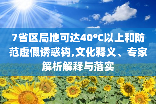 7省區(qū)局地可達(dá)40℃以上和防范虛假誘惑鉤,文化釋義、專家解析解釋與落實(shí)