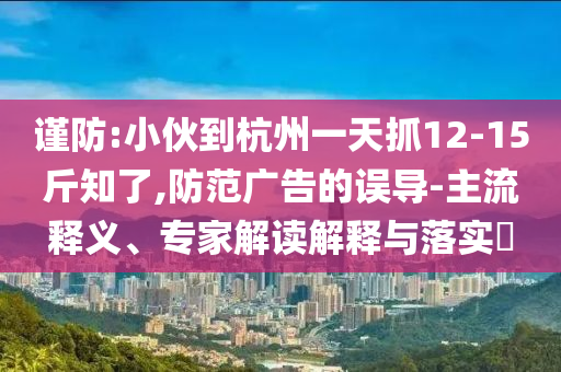 謹(jǐn)防:小伙到杭州一天抓12-15斤知了,防范廣告的誤導(dǎo)-主流釋義、專家解讀解釋與落實?